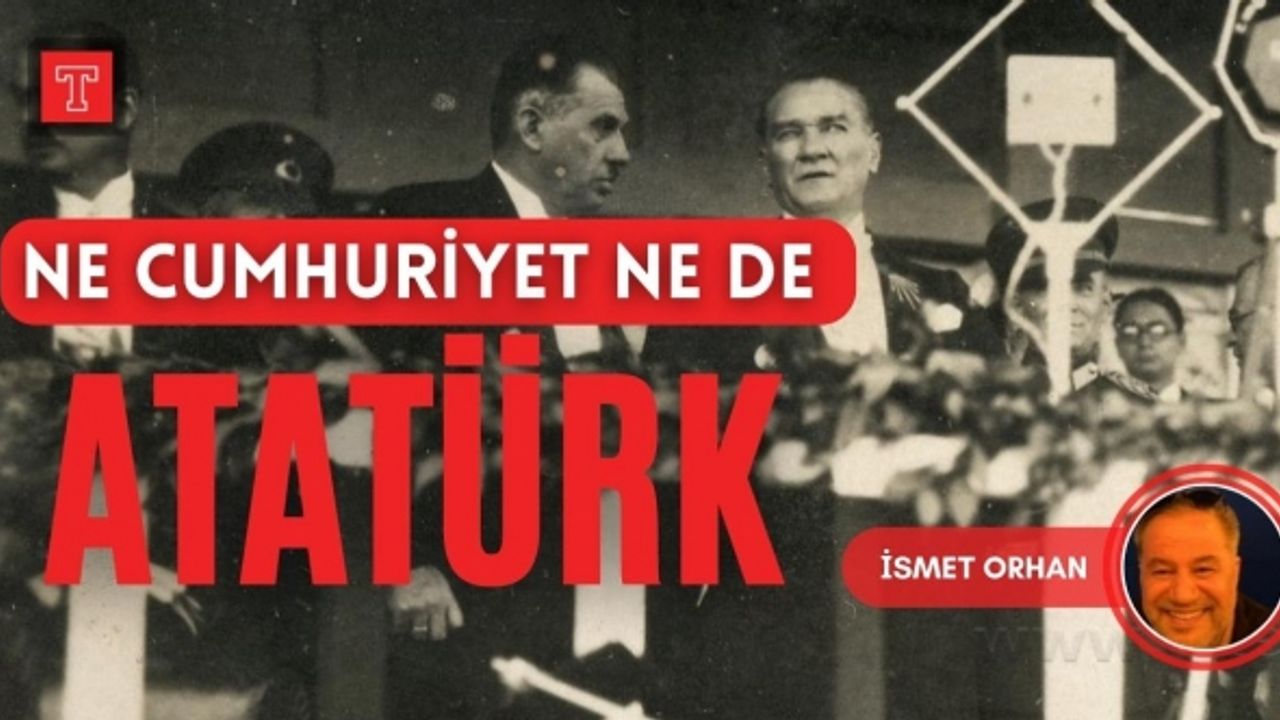Ne cumhuriyet ne de Atatürk | İsmet Orhan yazdı...