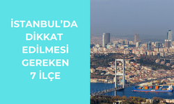 İstanbul'da dikkat edilmesi gereken 7 ilçe
