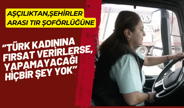 Tır şoförlüğü yapan kadın:  Türk kadınına fırsat verirlerse, yapamayacağı hiçbir şey yok