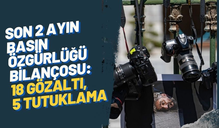 Son 2 ayın 'basın özgürlüğü' bilançosu: 18 gazeteciye gözaltı, 5'i tutuklandı