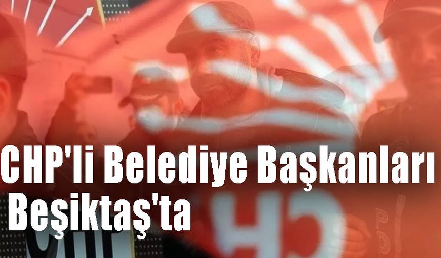 CHP'li Belediye Başkanları Beşiktaş'ta